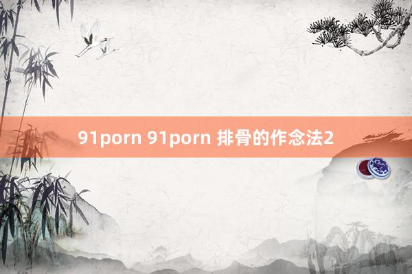 91porn 91porn 排骨的作念法2