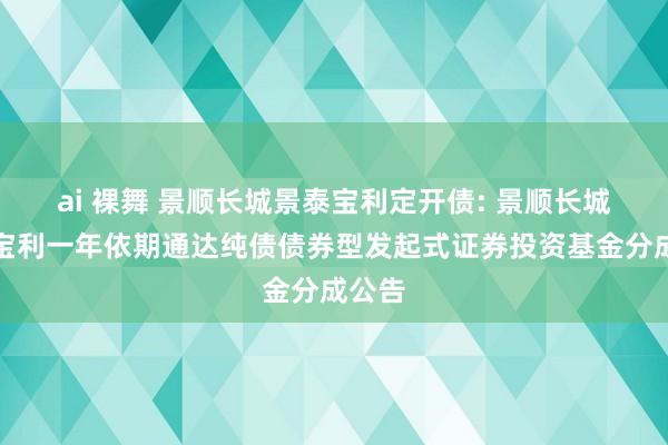ai 裸舞 景顺长城景泰宝利定开债: 景顺长城景泰宝利一年依期通达纯债债券型发起式证券投资基金分成公告