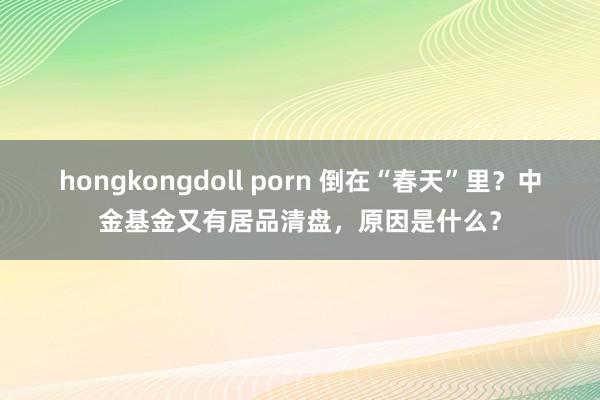 hongkongdoll porn 倒在“春天”里？中金基金又有居品清盘，原因是什么？
