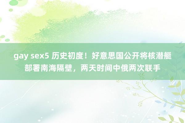 gay sex5 历史初度！好意思国公开将核潜艇部署南海隔壁，两天时间中俄两次联手