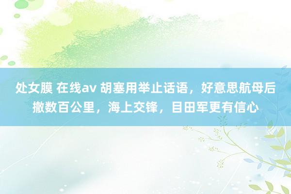 处女膜 在线av 胡塞用举止话语，好意思航母后撤数百公里，海上交锋，目田军更有信心