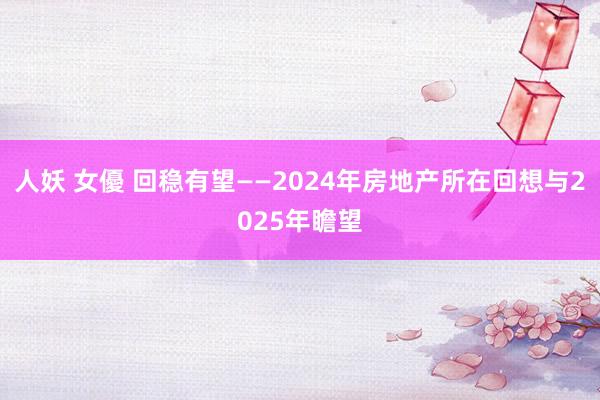 人妖 女優 回稳有望——2024年房地产所在回想与2025年瞻望