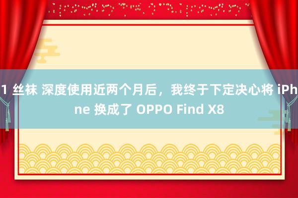 91 丝袜 深度使用近两个月后，我终于下定决心将 iPhone 换成了 OPPO Find X8
