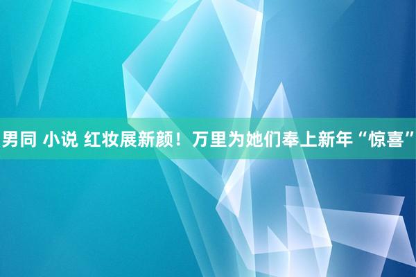 男同 小说 红妆展新颜！万里为她们奉上新年“惊喜”