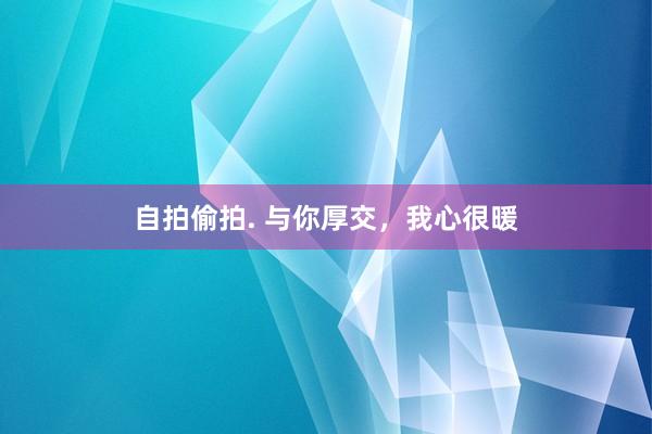 自拍偷拍. 与你厚交，我心很暖
