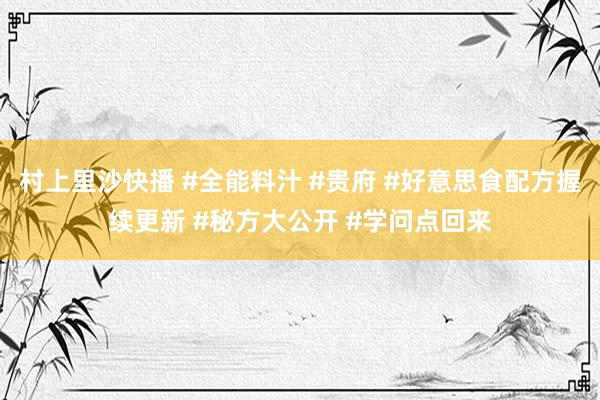 村上里沙快播 #全能料汁 #贵府 #好意思食配方握续更新 #秘方大公开 #学问点回来