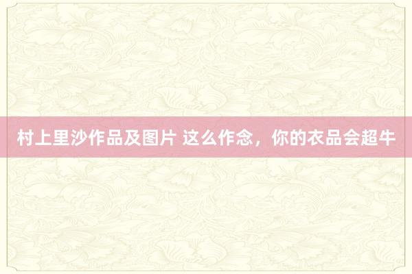 村上里沙作品及图片 这么作念，你的衣品会超牛
