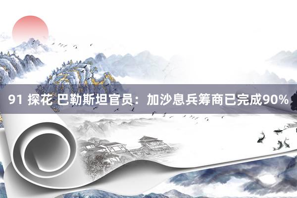 91 探花 巴勒斯坦官员：加沙息兵筹商已完成90%