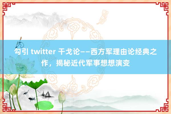 勾引 twitter 干戈论——西方军理由论经典之作，揭秘近代军事想想演变