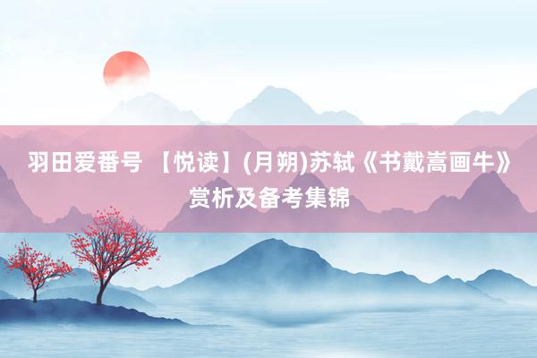 羽田爱番号 【悦读】(月朔)苏轼《书戴嵩画牛》赏析及备考集锦