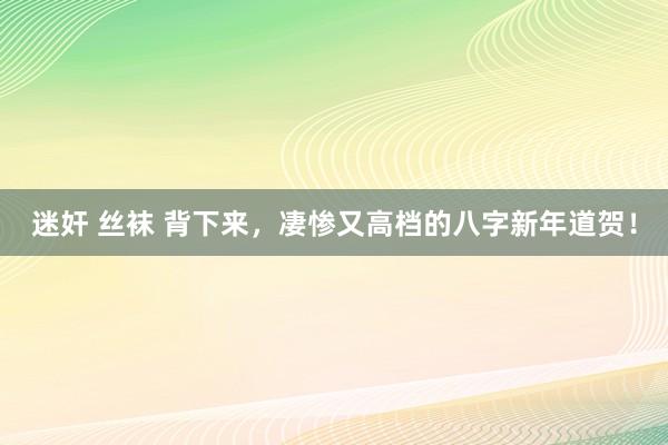 迷奸 丝袜 背下来，凄惨又高档的八字新年道贺！