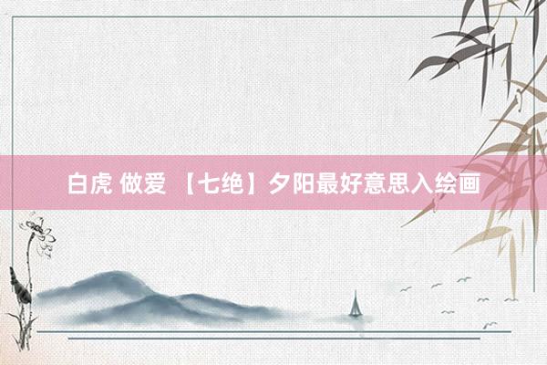 白虎 做爱 【七绝】夕阳最好意思入绘画