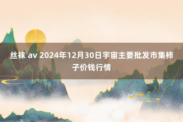 丝袜 av 2024年12月30日宇宙主要批发市集柿子价钱行情