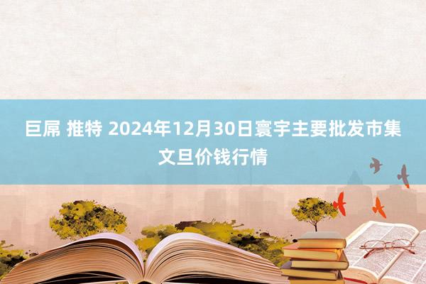 巨屌 推特 2024年12月30日寰宇主要批发市集文旦价钱行情