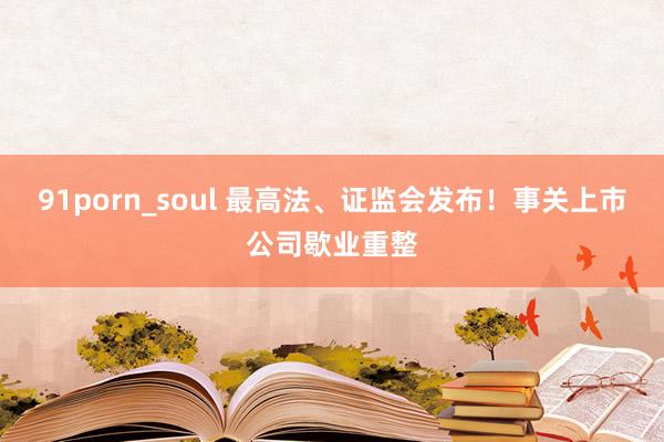 91porn_soul 最高法、证监会发布！事关上市公司歇业重整