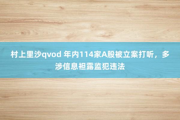 村上里沙qvod 年内114家A股被立案打听，多涉信息袒露监犯违法