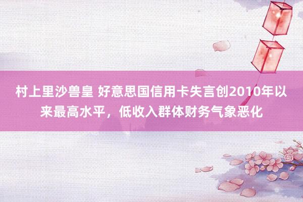 村上里沙兽皇 好意思国信用卡失言创2010年以来最高水平，低收入群体财务气象恶化