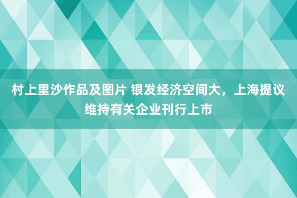 村上里沙作品及图片 银发经济空间大，上海提议维持有关企业刊行上市