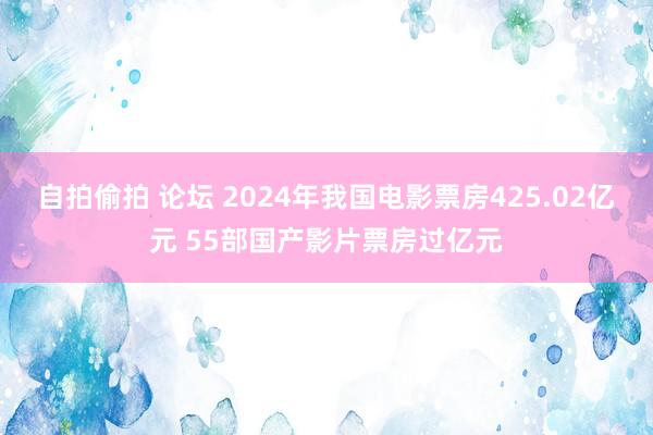 自拍偷拍 论坛 2024年我国电影票房425.02亿元 55部国产影片票房过亿元