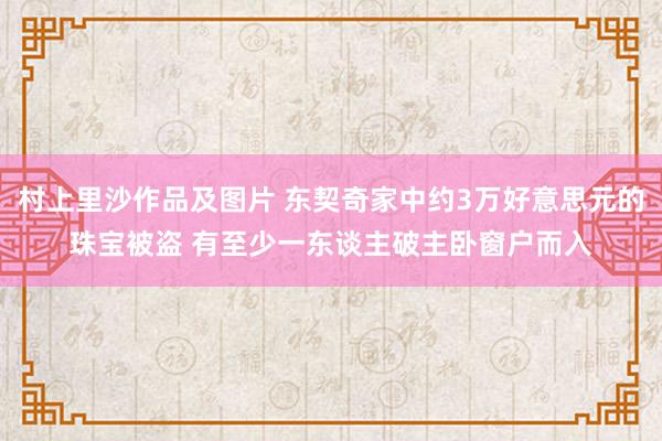 村上里沙作品及图片 东契奇家中约3万好意思元的珠宝被盗 有至少一东谈主破主卧窗户而入