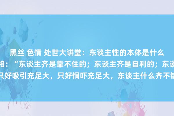 黑丝 色情 处世大讲堂:东谈主性的本体是什么,刘震云一句话揭露真相:“东谈主齐是靠不住的;东谈主齐是自利的;东谈主齐是违害就利的;只好吸引充足大,只好恫吓充足大,东谈主什么齐不错根除。东谈主性最大的恶,是顶点与自利;顶点是因为缺钱...