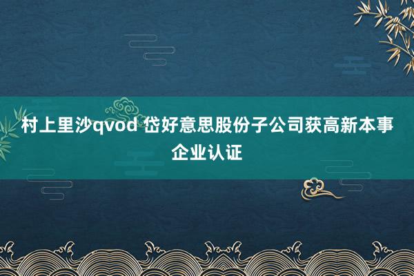 村上里沙qvod 岱好意思股份子公司获高新本事企业认证