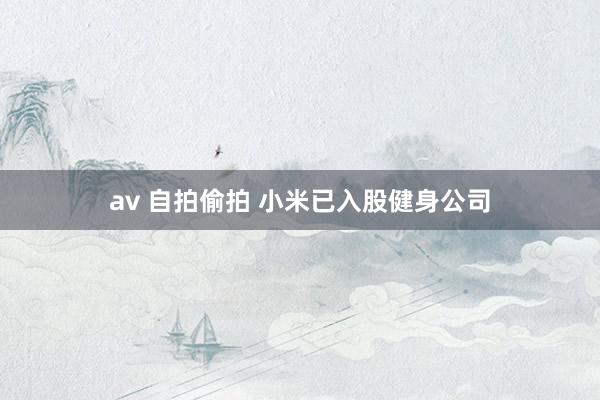 av 自拍偷拍 小米已入股健身公司