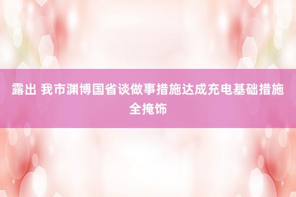 露出 我市渊博国省谈做事措施达成充电基础措施全掩饰
