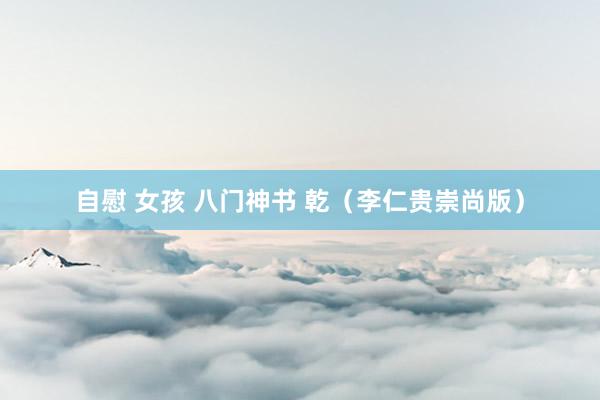自慰 女孩 八门神书 乾（李仁贵崇尚版）