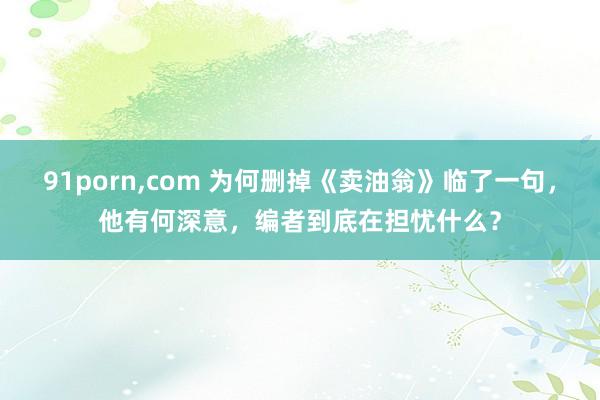 91porn，com 为何删掉《卖油翁》临了一句，他有何深意，编者到底在担忧什么？