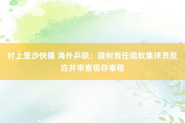 村上里沙快播 海外乒联：建树责任组蚁集球员反应并审查现存章程