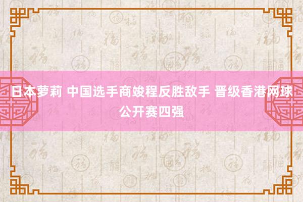 日本萝莉 中国选手商竣程反胜敌手 晋级香港网球公开赛四强