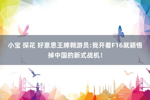 小宝 探花 好意思王牌翱游员:我开着F16就颖悟掉中国的新式战机！