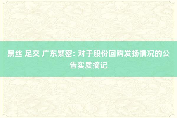 黑丝 足交 广东繁密: 对于股份回购发扬情况的公告实质摘记