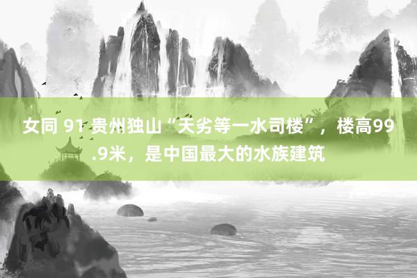女同 91 贵州独山“天劣等一水司楼”，楼高99.9米，是中国最大的水族建筑