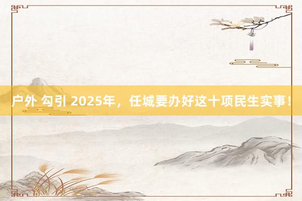 户外 勾引 2025年，任城要办好这十项民生实事！