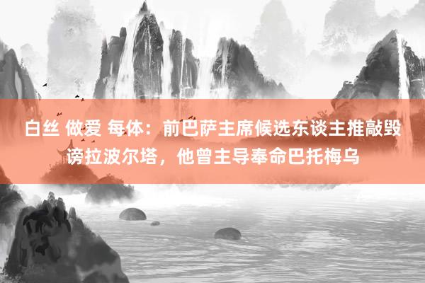 白丝 做爱 每体：前巴萨主席候选东谈主推敲毁谤拉波尔塔，他曾主导奉命巴托梅乌