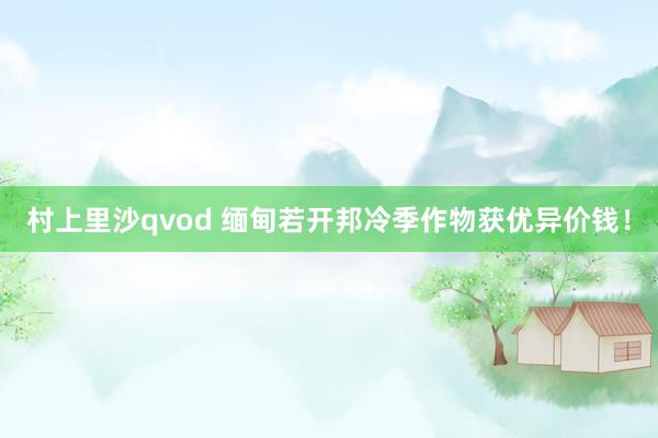 村上里沙qvod 缅甸若开邦冷季作物获优异价钱！