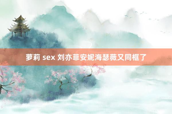 萝莉 sex 刘亦菲安妮海瑟薇又同框了