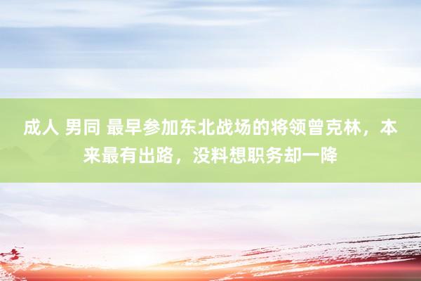 成人 男同 最早参加东北战场的将领曾克林，本来最有出路，没料想职务却一降