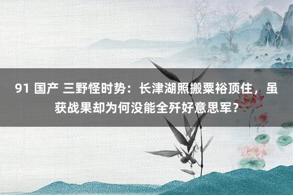 91 国产 三野怪时势：长津湖照搬粟裕顶住，虽获战果却为何没能全歼好意思军？
