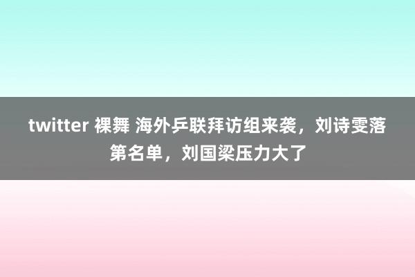 twitter 裸舞 海外乒联拜访组来袭，刘诗雯落第名单，刘国梁压力大了