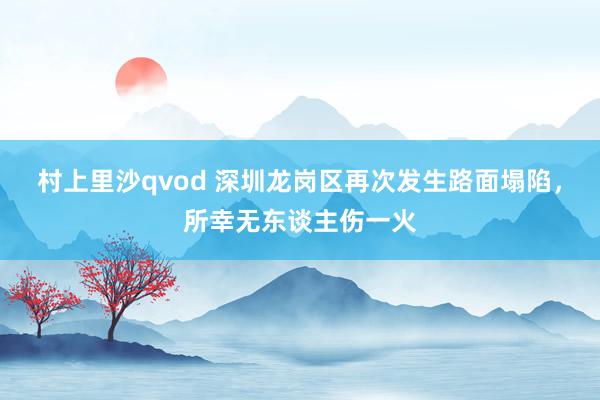 村上里沙qvod 深圳龙岗区再次发生路面塌陷，所幸无东谈主伤一火