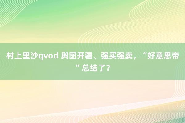 村上里沙qvod 舆图开疆、强买强卖，“好意思帝”总结了？