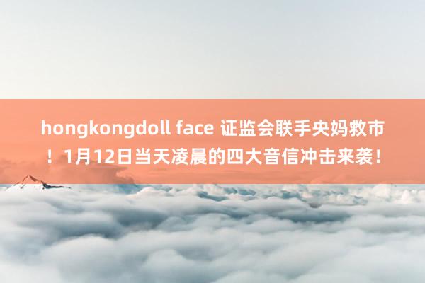 hongkongdoll face 证监会联手央妈救市！1月12日当天凌晨的四大音信冲击来袭！
