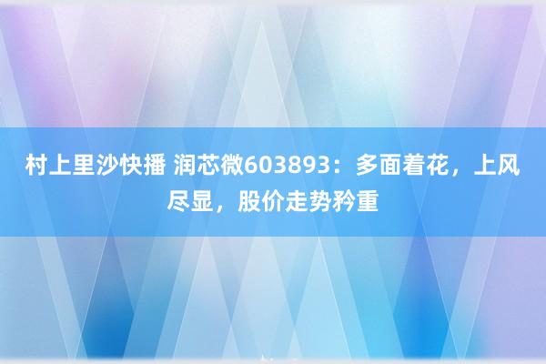 村上里沙快播 润芯微603893：多面着花，上风尽显，股价走势矜重