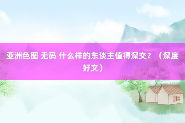 亚洲色图 无码 什么样的东谈主值得深交？（深度好文）