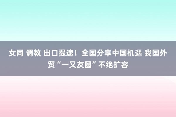 女同 调教 出口提速！全国分享中国机遇 我国外贸“一又友圈”不绝扩容