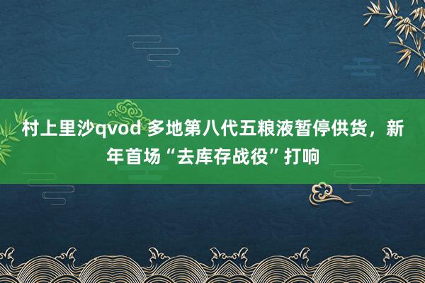 村上里沙qvod 多地第八代五粮液暂停供货，新年首场“去库存战役”打响