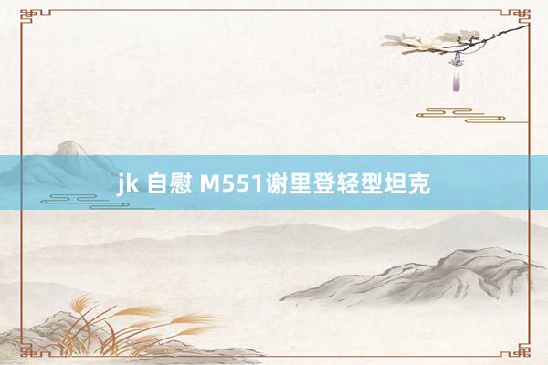 jk 自慰 M551谢里登轻型坦克